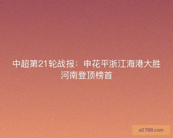 中超第21轮战报：申花平浙江海港大胜河南登顶榜首