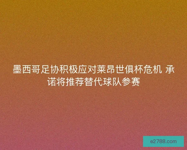 墨西哥足协积极应对莱昂世俱杯危机 承诺将推荐替代球队参赛