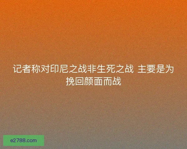 记者称对印尼之战非生死之战 主要是为挽回颜面而战