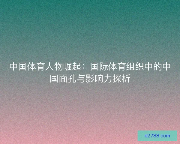 中国体育人物崛起：国际体育组织中的中国面孔与影响力探析