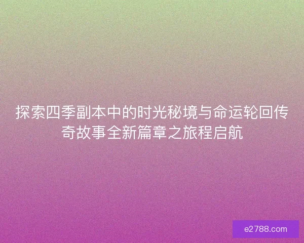 探索四季副本中的时光秘境与命运轮回传奇故事全新篇章之旅程启航