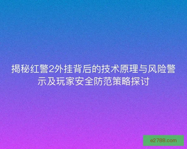 揭秘红警2外挂背后的技术原理与风险警示及玩家安全防范策略探讨