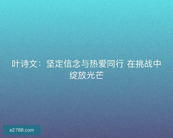 叶诗文：坚定信念与热爱同行 在挑战中绽放光芒