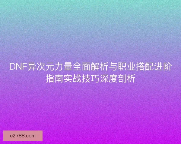 DNF异次元力量全面解析与职业搭配进阶指南实战技巧深度剖析
