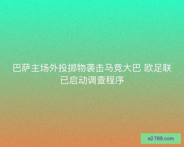 巴萨主场外投掷物袭击马竞大巴 欧足联已启动调查程序