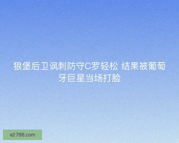 狼堡后卫讽刺防守C罗轻松 结果被葡萄牙巨星当场打脸