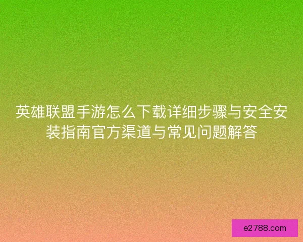 英雄联盟手游怎么下载详细步骤与安全安装指南官方渠道与常见问题解答