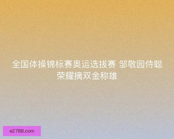 全国体操锦标赛奥运选拔赛 邹敬园侍聪荣耀摘双金称雄