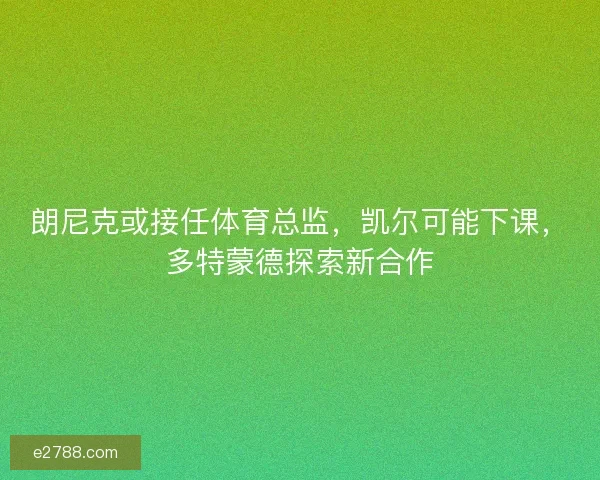 朗尼克或接任体育总监，凯尔可能下课，多特蒙德探索新合作